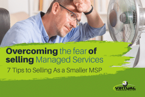 Overcoming the Fear of Selling Managed Services – 7 Tips To Selling As a Small MSP